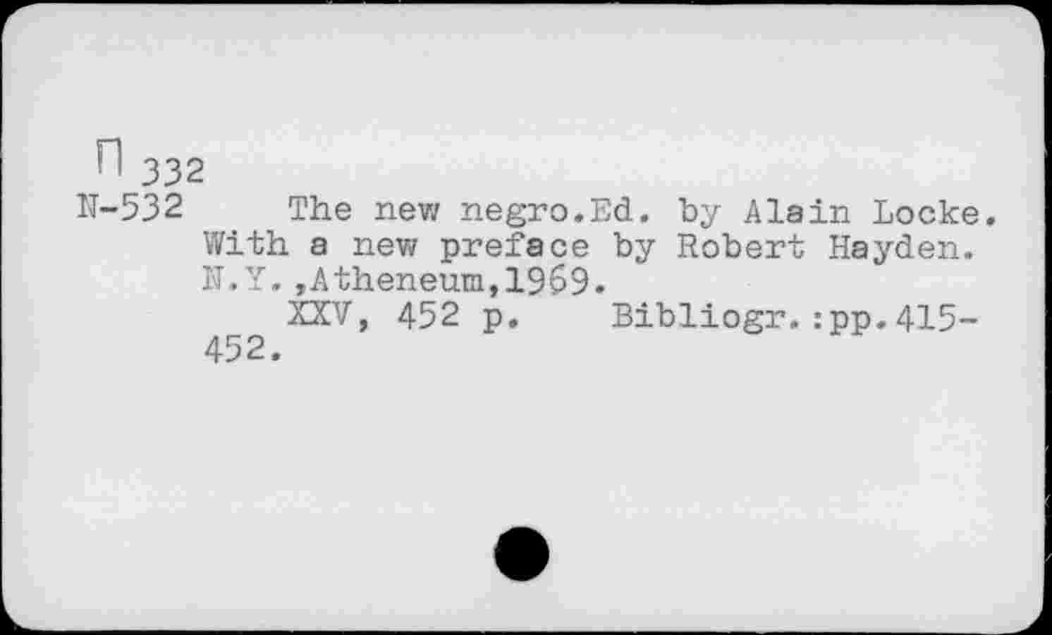 ﻿П 332
N-532 The new negro.Ed. by Alain Locke. With a new preface by Robert Hayden. N.Y.,Atheneum,1969.
XXV, 452 p. Bibliogr.:pp.415-452.